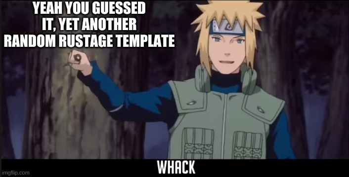 Idek why i'm making these | YEAH YOU GUESSED IT, YET ANOTHER RANDOM RUSTAGE TEMPLATE | image tagged in minato whack | made w/ Imgflip meme maker