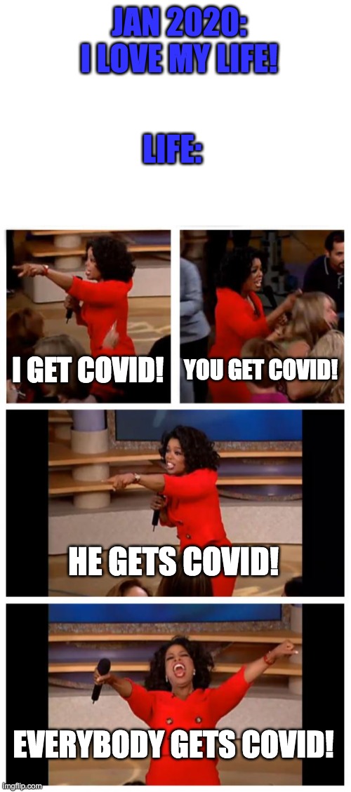 EvErY oNe GeTs CoViD ? | JAN 2020:
I LOVE MY LIFE! LIFE:; I GET COVID! YOU GET COVID! HE GETS COVID! EVERYBODY GETS COVID! | image tagged in oprah you get a car everybody gets a car,covid,life sucks,oprah | made w/ Imgflip meme maker