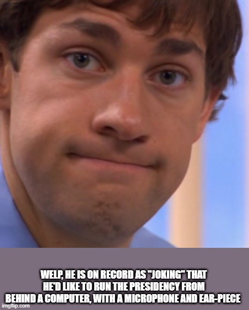 Welp Jim face | WELP, HE IS ON RECORD AS "JOKING" THAT HE'D LIKE TO RUN THE PRESIDENCY FROM BEHIND A COMPUTER, WITH A MICROPHONE AND EAR-PIECE | image tagged in welp jim face | made w/ Imgflip meme maker