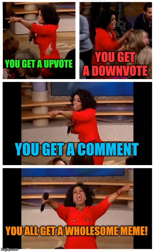 YOU ALL GET IT! have a nice day. | YOU GET A UPVOTE; YOU GET A DOWNVOTE; YOU GET A COMMENT; YOU ALL GET A WHOLESOME MEME! | image tagged in memes,oprah you get a car everybody gets a car,funny | made w/ Imgflip meme maker