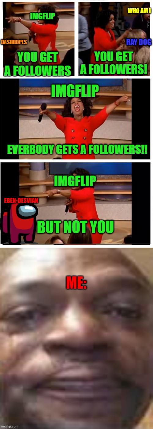 IMGFLIP in the nutshell | IMGFLIP; WHO AM I; DASHHOPES; RAY DOG; YOU GET A FOLLOWERS! YOU GET A FOLLOWERS; IMGFLIP; EVERBODY GETS A FOLLOWERS!! IMGFLIP; EBEN-DESVIAN; BUT NOT YOU; ME: | image tagged in memes,oprah you get a car everybody gets a car | made w/ Imgflip meme maker