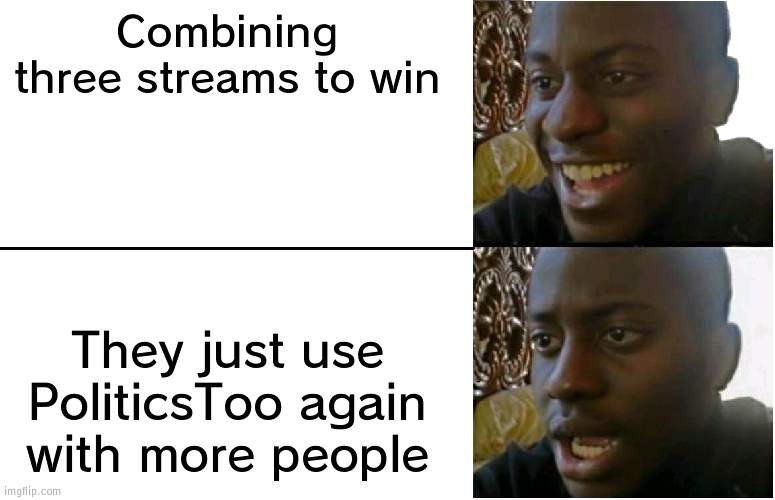 If that happens -_- | Combining three streams to win; They just use PoliticsToo again with more people | image tagged in disappointed black guy,politicstoo | made w/ Imgflip meme maker