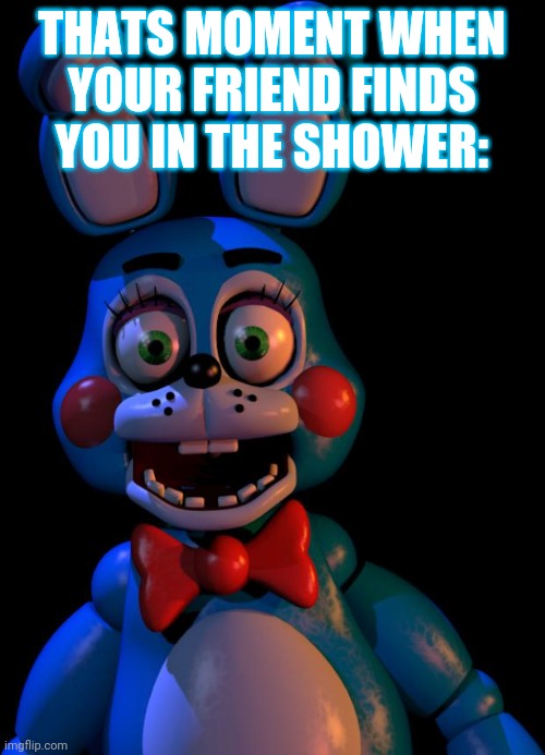 Toy Bonnie FNaF | THATS MOMENT WHEN YOUR FRIEND FINDS YOU IN THE SHOWER: | image tagged in toy bonnie fnaf | made w/ Imgflip meme maker