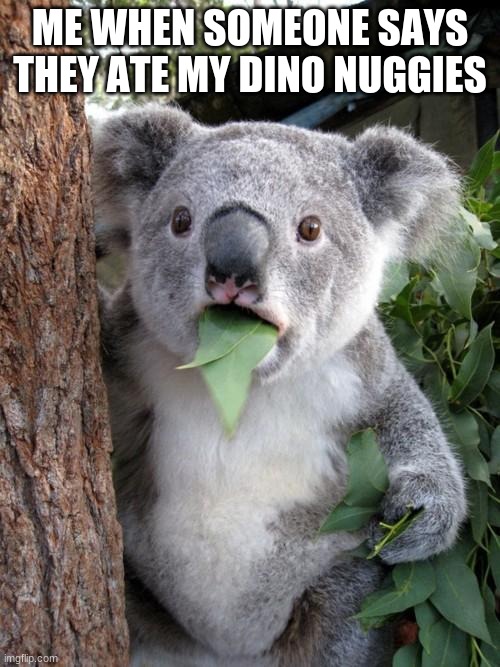 What is pain rn | ME WHEN SOMEONE SAYS THEY ATE MY DINO NUGGIES | image tagged in memes,surprised koala | made w/ Imgflip meme maker