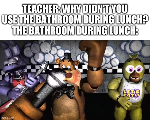 they be vibing tho | TEACHER: WHY DIDN'T YOU USE THE BATHROOM DURING LUNCH?
THE BATHROOM DURING LUNCH: | image tagged in memes,fnaf,bathroom,wtf | made w/ Imgflip meme maker