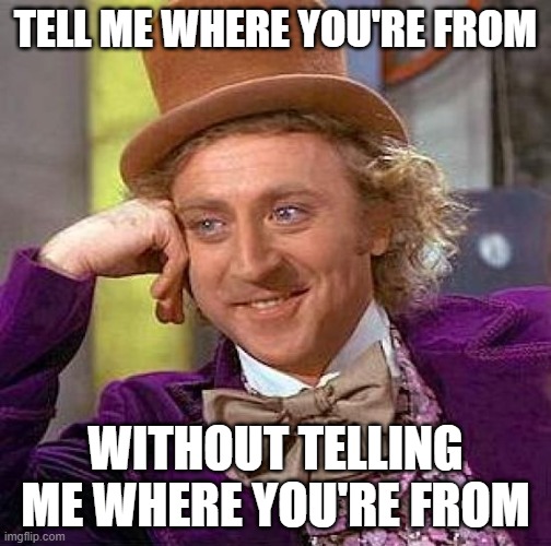 Creepy Condescending Wonka | TELL ME WHERE YOU'RE FROM; WITHOUT TELLING ME WHERE YOU'RE FROM | image tagged in memes,creepy condescending wonka | made w/ Imgflip meme maker