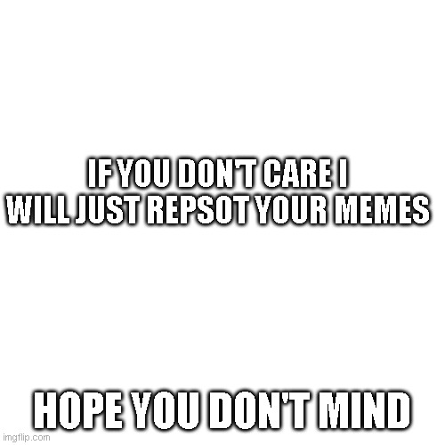 IF YOU DON'T CARE I WILL JUST REPSOT YOUR MEMES HOPE YOU DON'T MIND | image tagged in memes,blank transparent square | made w/ Imgflip meme maker
