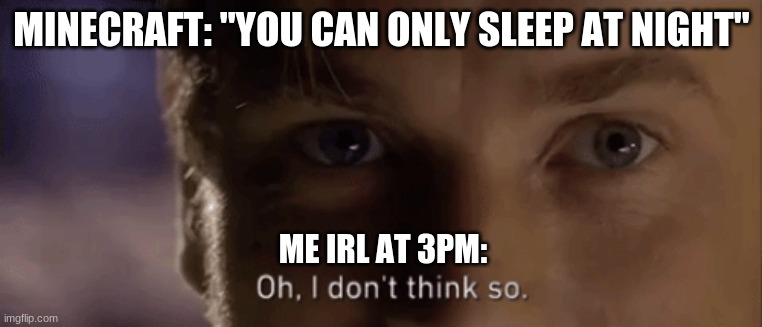 Happens too often | MINECRAFT: "YOU CAN ONLY SLEEP AT NIGHT"; ME IRL AT 3PM: | image tagged in oh i dont think so | made w/ Imgflip meme maker