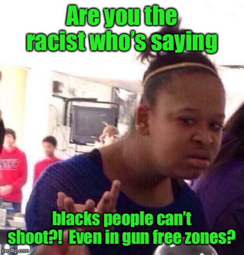 Black Girl Wat Meme | Are you the racist who’s saying blacks people can’t shoot?!  Even in gun free zones? | image tagged in memes,black girl wat | made w/ Imgflip meme maker
