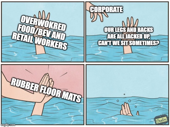 High five drown | CORPORATE; OVERWOKRED FOOD/BEV AND RETAIL WORKERS; OUR LEGS AND BACKS ARE ALL JACKED UP, CAN'T WE SIT SOMETIMES? RUBBER FLOOR MATS | image tagged in high five drown | made w/ Imgflip meme maker