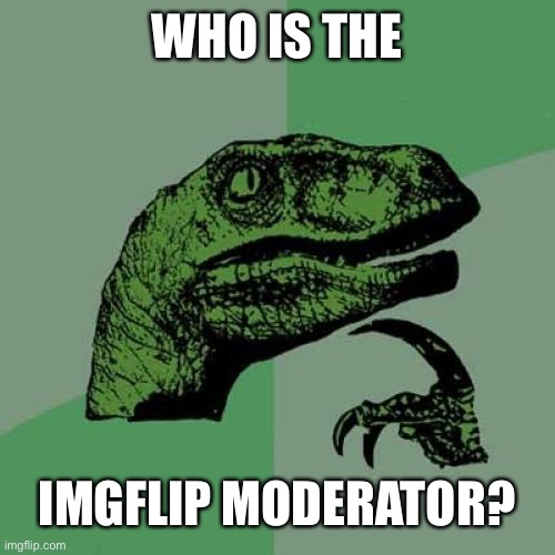 Answer me | WHO IS THE; IMGFLIP MODERATOR? | image tagged in memes,philosoraptor | made w/ Imgflip meme maker