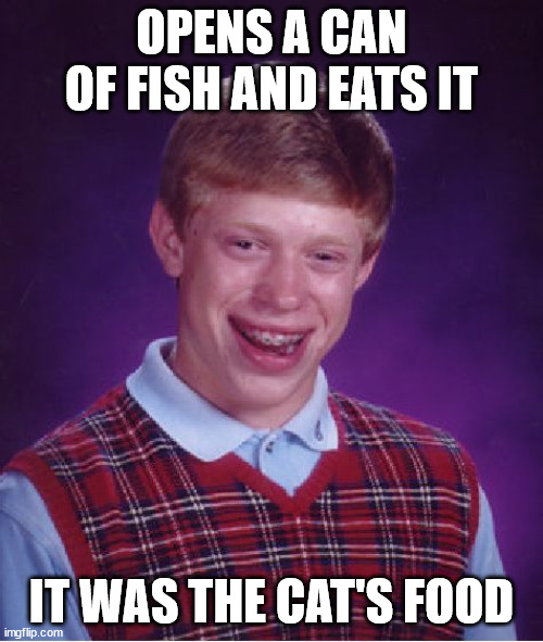 Meow :3 | OPENS A CAN OF FISH AND EATS IT; IT WAS THE CAT'S FOOD | image tagged in memes,bad luck brian,fish,eat,cat,food | made w/ Imgflip meme maker