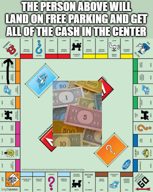 monopoly | THE PERSON ABOVE WILL LAND ON FREE PARKING AND GET ALL OF THE CASH IN THE CENTER | image tagged in monopoly | made w/ Imgflip meme maker