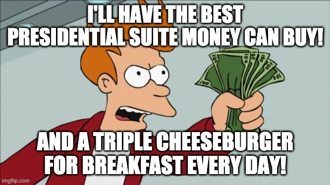 Shut Up And Take My Money Fry | I'LL HAVE THE BEST PRESIDENTIAL SUITE MONEY CAN BUY! AND A TRIPLE CHEESEBURGER FOR BREAKFAST EVERY DAY! | image tagged in memes,shut up and take my money fry | made w/ Imgflip meme maker