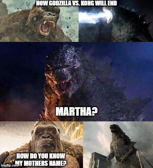 How Godzilla vs. Kong will end | HOW GODZILLA VS. KONG WILL END; MARTHA? HOW DO YOU KNOW MY MOTHERS NAME? | image tagged in godzilla vs kong | made w/ Imgflip meme maker