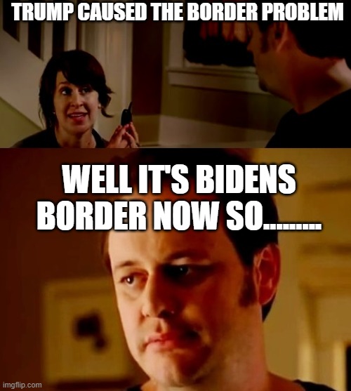 BidenS BORDER | TRUMP CAUSED THE BORDER PROBLEM; WELL IT'S BIDENS BORDER NOW SO......... | image tagged in jake from state farm | made w/ Imgflip meme maker