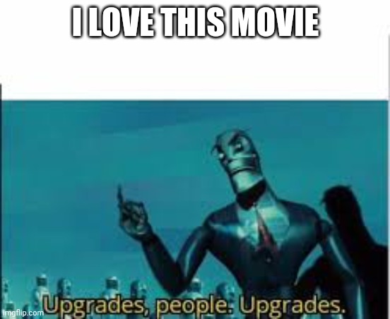 Upgrades, people. Upgrades. | I LOVE THIS MOVIE | image tagged in upgrades people upgrades | made w/ Imgflip meme maker
