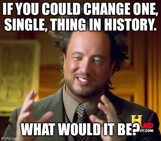 Ancient Aliens Meme | IF YOU COULD CHANGE ONE, SINGLE, THING IN HISTORY. WHAT WOULD IT BE? | image tagged in memes,ancient aliens | made w/ Imgflip meme maker