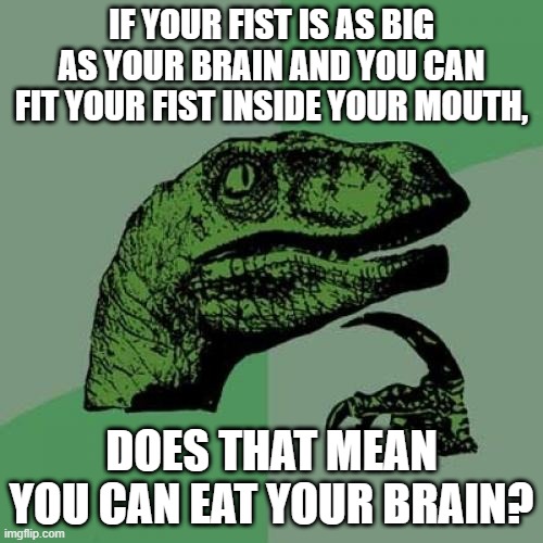 hol' up | IF YOUR FIST IS AS BIG AS YOUR BRAIN AND YOU CAN FIT YOUR FIST INSIDE YOUR MOUTH, DOES THAT MEAN YOU CAN EAT YOUR BRAIN? | image tagged in memes,philosoraptor | made w/ Imgflip meme maker