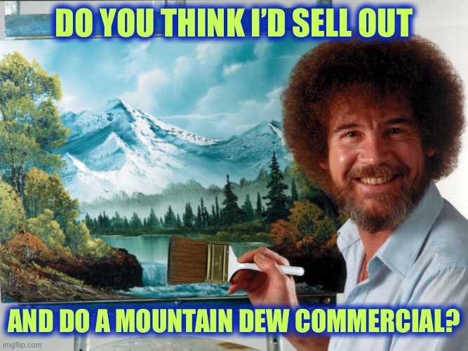 I Don’t. | DO YOU THINK I’D SELL OUT; AND DO A MOUNTAIN DEW COMMERCIAL? | image tagged in party like a ross happy birthday,memes,not funny,bob ross | made w/ Imgflip meme maker