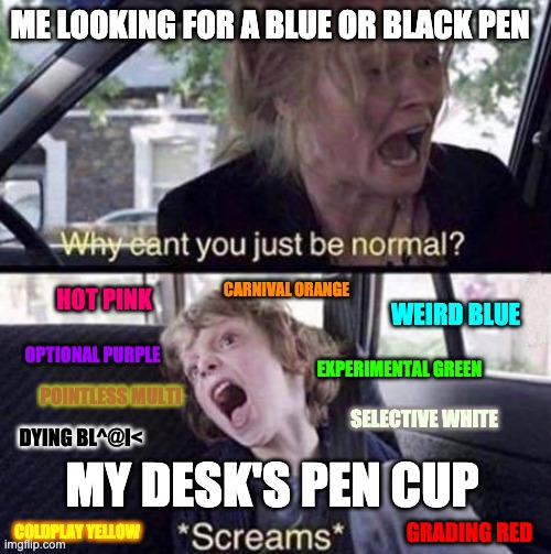 Pens | ME LOOKING FOR A BLUE OR BLACK PEN; CARNIVAL ORANGE; HOT PINK; WEIRD BLUE; OPTIONAL PURPLE; EXPERIMENTAL GREEN; POINTLESS MULTI; SELECTIVE WHITE; DYING BL^@I<; MY DESK'S PEN CUP; GRADING RED; COLDPLAY YELLOW | image tagged in why can't you just be normal | made w/ Imgflip meme maker