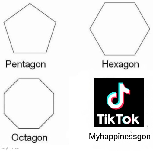 Pentagon Hexagon Octagon | Myhappinessgon | image tagged in memes,pentagon hexagon octagon,tiktok sucks | made w/ Imgflip meme maker
