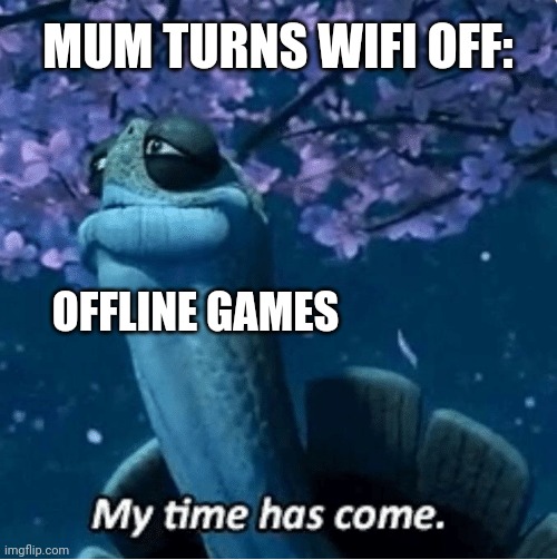 My Time Has Come | MUM TURNS WIFI OFF:; OFFLINE GAMES | image tagged in my time has come | made w/ Imgflip meme maker