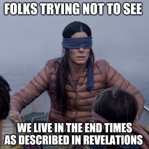 Bird Box Meme | FOLKS TRYING NOT TO SEE; WE LIVE IN THE END TIMES AS DESCRIBED IN REVELATIONS | image tagged in memes,bird box,end times,god,jesus,scripture | made w/ Imgflip meme maker