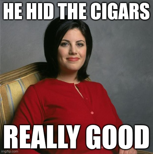 Monica Lewinsky  | HE HID THE CIGARS REALLY GOOD | image tagged in monica lewinsky | made w/ Imgflip meme maker