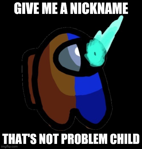 Hehe | GIVE ME A NICKNAME; THAT'S NOT PROBLEM CHILD | image tagged in bad time brown | made w/ Imgflip meme maker