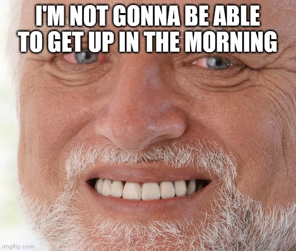 I'm limping  and my whole body is bruised/hurt | I'M NOT GONNA BE ABLE TO GET UP IN THE MORNING | image tagged in hide the pain harold | made w/ Imgflip meme maker