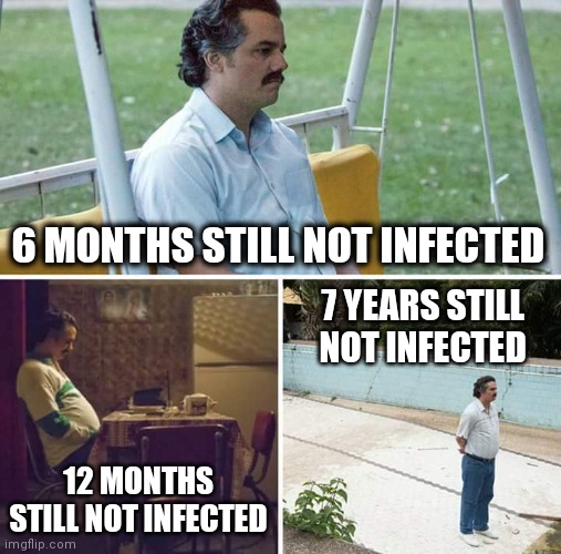 Sad Pablo Escobar | 6 MONTHS STILL NOT INFECTED; 7 YEARS STILL NOT INFECTED; 12 MONTHS STILL NOT INFECTED | image tagged in memes,sad pablo escobar | made w/ Imgflip meme maker