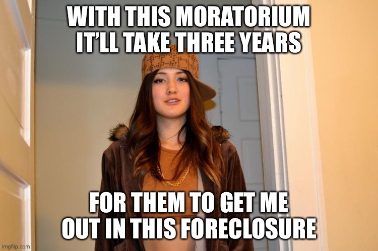Scumbag Stephanie  | WITH THIS MORATORIUM IT’LL TAKE THREE YEARS; FOR THEM TO GET ME OUT IN THIS FORECLOSURE | image tagged in scumbag stephanie | made w/ Imgflip meme maker