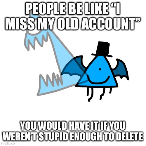 Be mad at me all you want but it’s true | PEOPLE BE LIKE “I MISS MY OLD ACCOUNT”; YOU WOULD HAVE IT IF YOU WEREN’T STUPID ENOUGH TO DELETE | image tagged in a,b,c,d,e,f | made w/ Imgflip meme maker