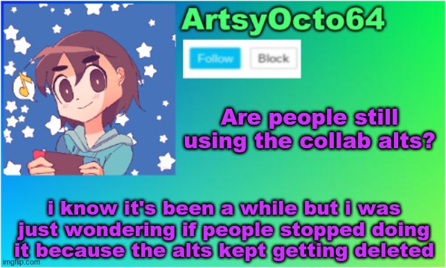 just got back online | Are people still using the collab alts? i know it's been a while but i was just wondering if people stopped doing it because the alts kept getting deleted | image tagged in artsyocto's 2nd announcement template | made w/ Imgflip meme maker