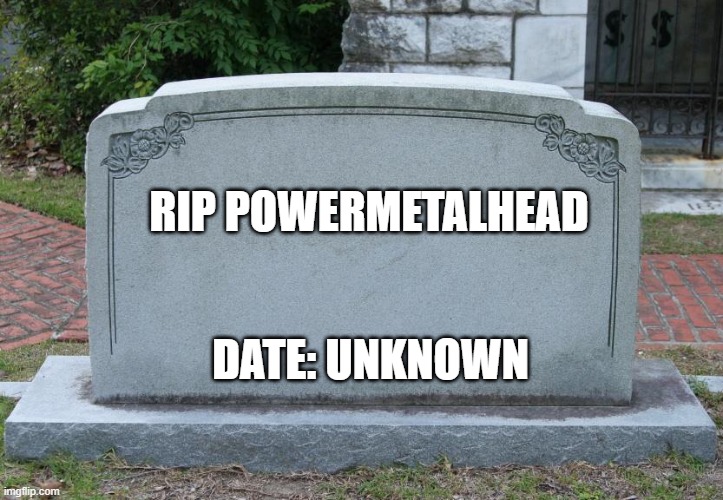 RIP PowerMetalHead |  RIP POWERMETALHEAD; DATE: UNKNOWN | image tagged in gravestone,powermetalhead | made w/ Imgflip meme maker