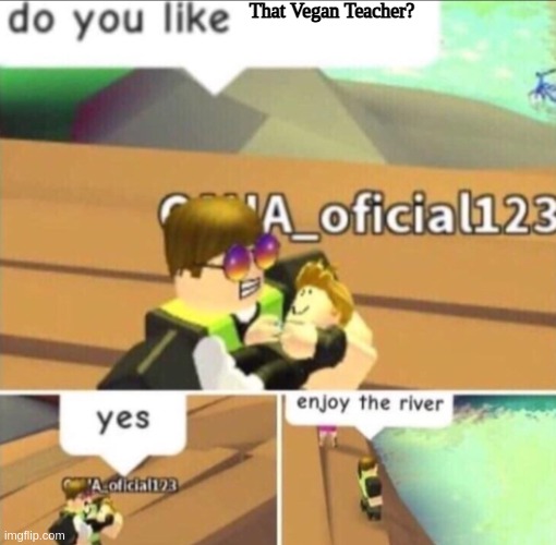 Idkk | That Vegan Teacher? | image tagged in enjoy the river | made w/ Imgflip meme maker