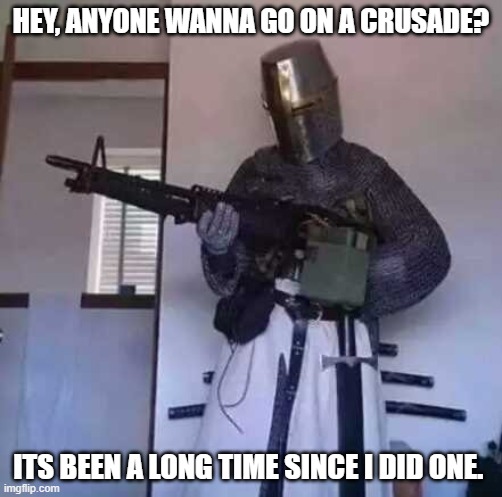 crusade? maybe? | HEY, ANYONE WANNA GO ON A CRUSADE? ITS BEEN A LONG TIME SINCE I DID ONE. | image tagged in crusader knight with m60 machine gun | made w/ Imgflip meme maker