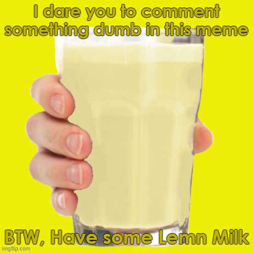 comment something dumb | I dare you to comment something dumb in this meme; BTW, Have some Lemn Milk | image tagged in lemn milk,comments | made w/ Imgflip meme maker