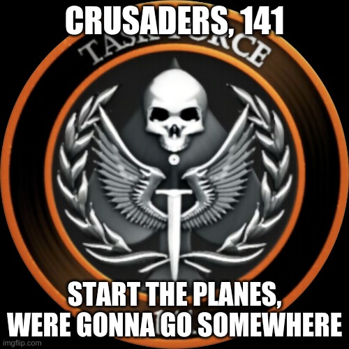 Fire it up! | CRUSADERS, 141; START THE PLANES, WERE GONNA GO SOMEWHERE | image tagged in task force 141 | made w/ Imgflip meme maker