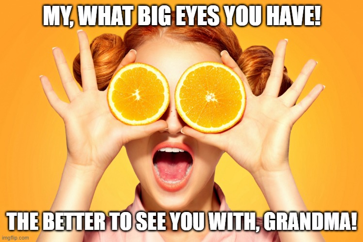 Big Eyes | MY, WHAT BIG EYES YOU HAVE! THE BETTER TO SEE YOU WITH, GRANDMA! | image tagged in eyes,orange,grandma | made w/ Imgflip meme maker