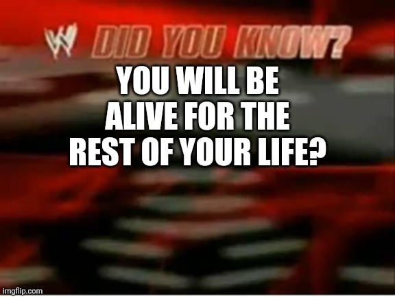 wwe did you know | YOU WILL BE ALIVE FOR THE REST OF YOUR LIFE? | image tagged in wwe did you know | made w/ Imgflip meme maker