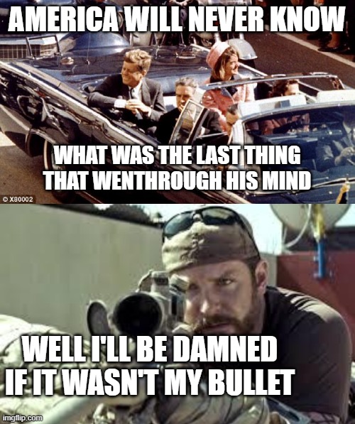 Really tho what was he thinking | AMERICA WILL NEVER KNOW; WHAT WAS THE LAST THING THAT WENTHROUGH HIS MIND; WELL I'LL BE DAMNED IF IT WASN'T MY BULLET | image tagged in jfk assassination convertible lbj jackie color,american sniper | made w/ Imgflip meme maker