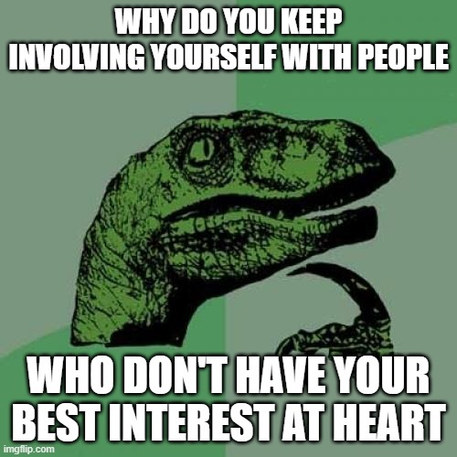Stop giving your power away | WHY DO YOU KEEP INVOLVING YOURSELF WITH PEOPLE; WHO DON'T HAVE YOUR BEST INTEREST AT HEART | image tagged in memes,philosoraptor | made w/ Imgflip meme maker