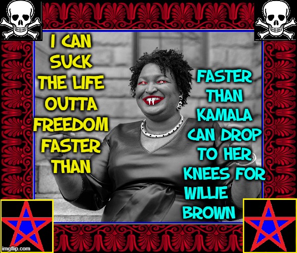 Queen of Sore Losers Shames Even Killary |  I CAN
SUCK THE LIFE
OUTTA
FREEDOM
FASTER
THAN; FASTER
THAN
KAMALA
CAN DROP
TO HER
KNEES FOR
WILLIE      
BROWN | image tagged in vince vance,stacey abrams,vampire,demon,memes,party of haters | made w/ Imgflip meme maker