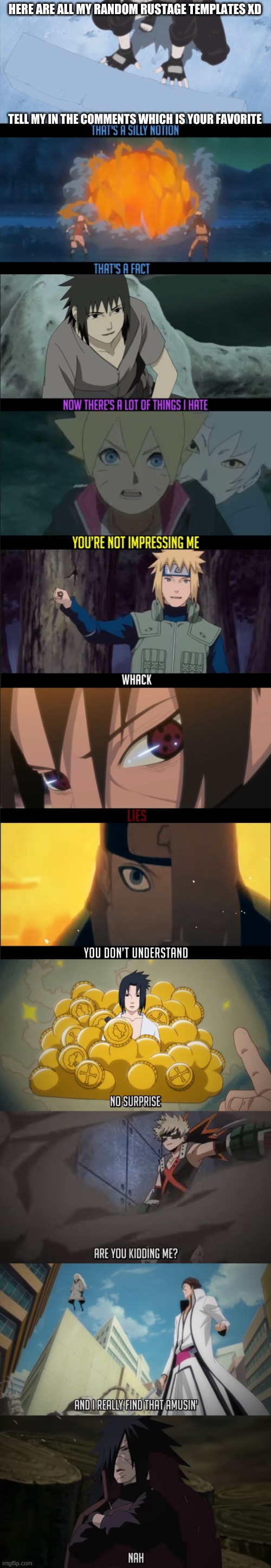 me* | HERE ARE ALL MY RANDOM RUSTAGE TEMPLATES XD; TELL MY IN THE COMMENTS WHICH IS YOUR FAVORITE | image tagged in that's a silly notion,thats a fact,there's a lot of things i hate,boruto you're not impressing me,minato whack,itachi lies | made w/ Imgflip meme maker
