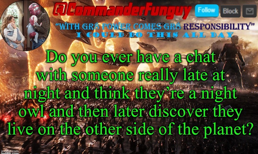 LOL | Do you ever have a chat with someone really late at night and think they’re a night owl and then later discover they live on the other side of the planet? | image tagged in commanderfunguy announcement template | made w/ Imgflip meme maker