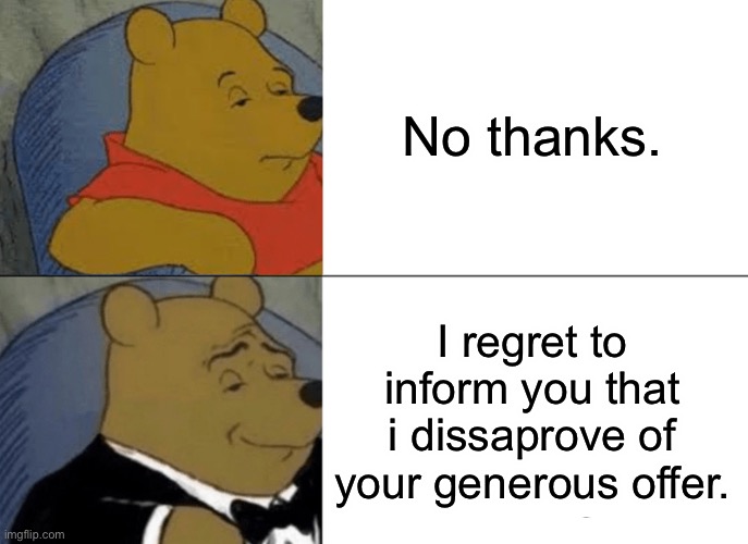 Tuxedo Winnie The Pooh | No thanks. I regret to inform you that i dissaprove of your generous offer. | image tagged in memes,tuxedo winnie the pooh | made w/ Imgflip meme maker