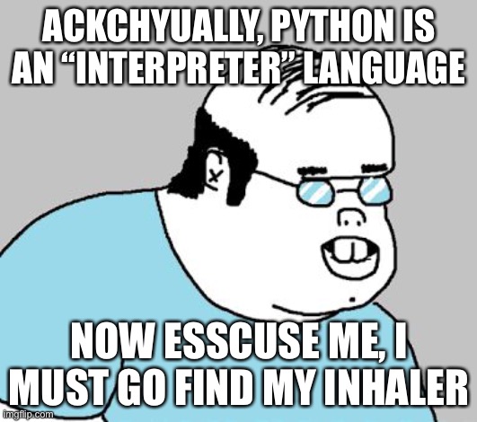 ACKCHYUALLY, PYTHON IS AN “INTERPRETER” LANGUAGE NOW ESSCUSE ME, I MUST GO FIND MY INHALER | image tagged in ackchyually | made w/ Imgflip meme maker