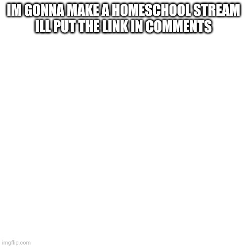 Homeschool go brrr | IM GONNA MAKE A HOMESCHOOL STREAM
ILL PUT THE LINK IN COMMENTS | image tagged in memes,blank transparent square | made w/ Imgflip meme maker